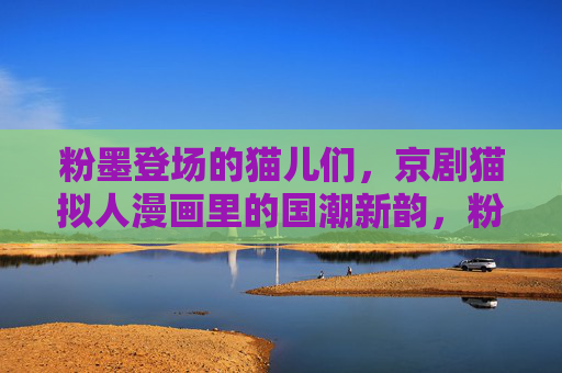 粉墨登场的猫儿们，京剧猫拟人漫画里的国潮新韵，粉墨登场的京剧猫，拟人漫画里的国潮新韵