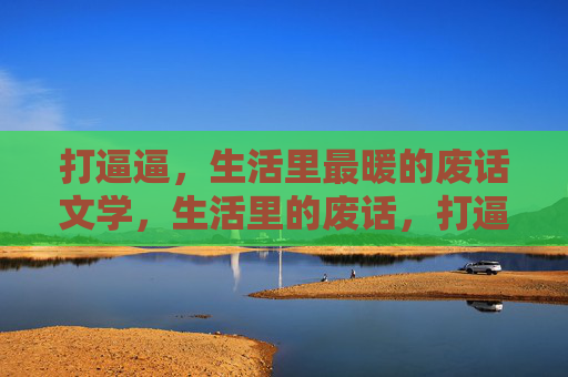 打逼逼，生活里最暖的废话文学，生活里的废话，打逼逼最暖