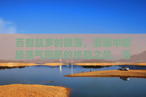 百兽凯多的陨落,漫画中那场荡气回肠的终局之战,百兽凯多的终局陨落之战 百兽凯多的陨落,漫画中那场荡气回肠的终局之战,百兽凯多的终局陨落之战