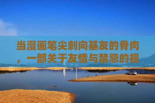 当漫画笔尖刺向基友的骨肉,一部关于友情与禁忌的视觉叙事,笔尖刺骨肉,友情与禁忌的视觉叙事 当漫画笔尖刺向基友的骨肉,一部关于友情与禁忌的视觉叙事,笔尖刺骨肉,友情与禁忌的视觉叙事