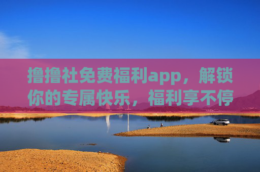 撸撸社免费福利app，解锁你的专属快乐，福利享不停！撸撸社免费福利app，解锁专属快乐，福利享不停！