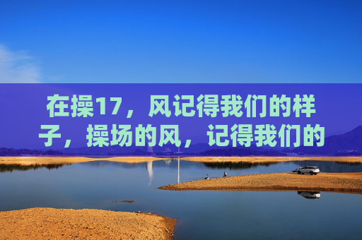 在操17,风记得我们的样子,操场的风,记得我们的样子 在操17,风记得我们的样子,操场的风,记得我们的样子