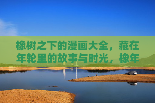 橡树之下的漫画大全，藏在年轮里的故事与时光，橡年轮漫藏故事时光