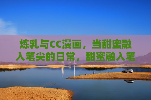 炼乳与CC漫画,当甜蜜融入笔尖的日常,甜蜜融入笔尖,炼乳与CC漫画的日常 炼乳与CC漫画,当甜蜜融入笔尖的日常,甜蜜融入笔尖,炼乳与CC漫画的日常