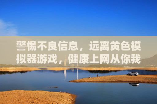 警惕不良信息，远离黄色模拟器游戏，健康上网从你我做起，警惕黄色模拟器游戏，远离不良信息，健康上网你我做起