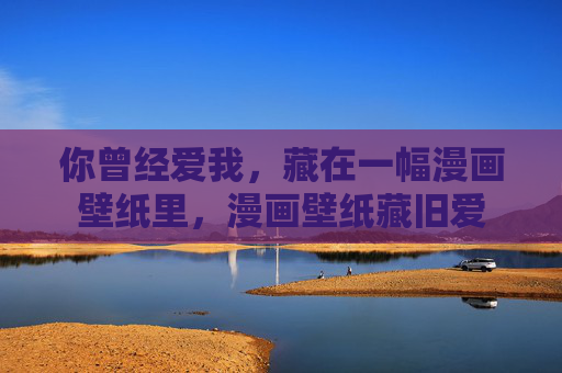 你曾经爱我,藏在一幅漫画壁纸里,漫画壁纸藏旧爱 你曾经爱我,藏在一幅漫画壁纸里,漫画壁纸藏旧爱