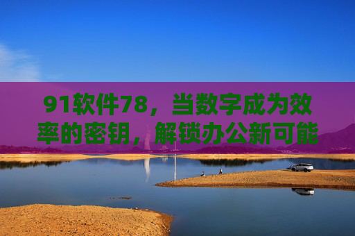 91软件78，当数字成为效率的密钥，解锁办公新可能，91软件78，数字密钥解锁办公新可能