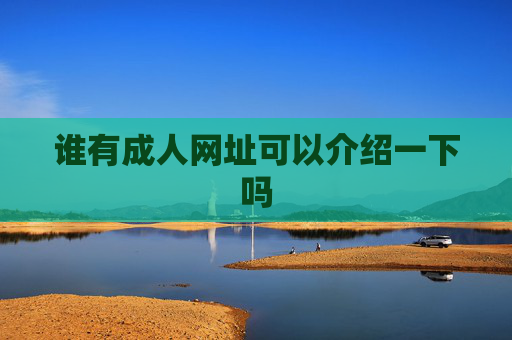 谁有成人网址可以介绍一下吗 谁有成人网址可以介绍一下吗