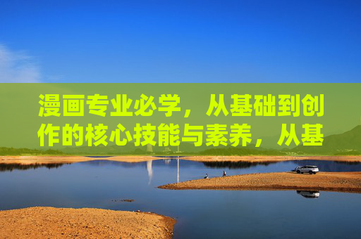 漫画专业必学,从基础到创作的核心技能与素养,从基础到创作,漫画专业必学的核心技能与素养 漫画专业必学,从基础到创作的核心技能与素养,从基础到创作,漫画专业必学的核心技能与素养