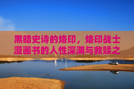 黑暗史诗的烙印,烙印战士漫画书的人性深渊与救赎之路,烙印战士,人性深渊与救赎之路的黑暗史诗 黑暗史诗的烙印,烙印战士漫画书的人性深渊与救赎之路,烙印战士,人性深渊与救赎之路的黑暗史诗