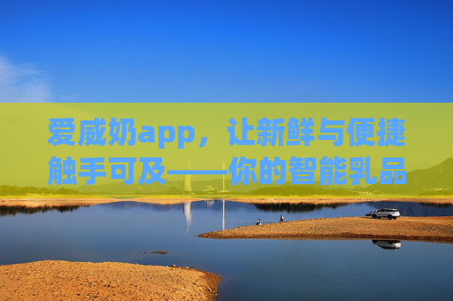 爱威奶app，让新鲜与便捷触手可及——你的智能乳品生活管家，爱威奶app，新鲜便捷的智能乳品生活管家
