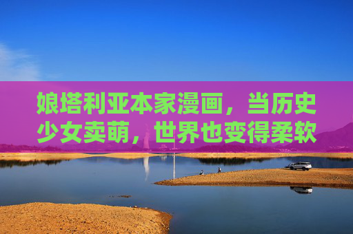 娘塔利亚本家漫画,当历史少女卖萌,世界也变得柔软,历史少女卖萌,世界也柔软 娘塔利亚本家漫画,当历史少女卖萌,世界也变得柔软,历史少女卖萌,世界也柔软