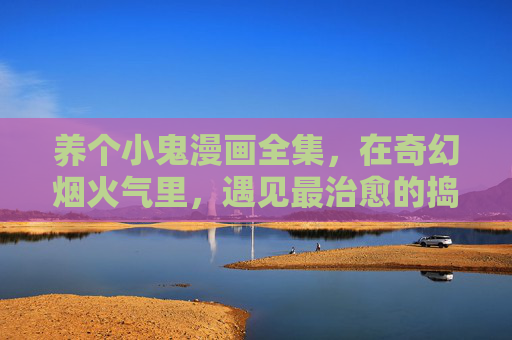 养个小鬼漫画全集，在奇幻烟火气里，遇见最治愈的捣蛋鬼，烟火奇幻养小鬼，治愈捣蛋漫画全集