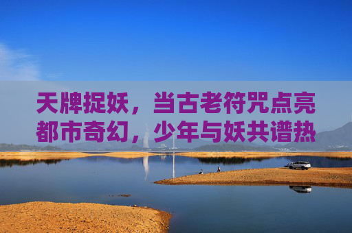 天牌捉妖,当古老符咒点亮都市奇幻,少年与妖共谱热血篇章,天牌都市妖奇,少年与妖共燃热血 天牌捉妖,当古老符咒点亮都市奇幻,少年与妖共谱热血篇章,天牌都市妖奇,少年与妖共燃热血