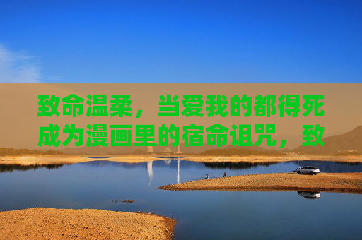 致命温柔,当爱我的都得死成为漫画里的宿命诅咒,致命温柔,爱我的漫画宿命诅咒 致命温柔,当爱我的都得死成为漫画里的宿命诅咒,致命温柔,爱我的漫画宿命诅咒
