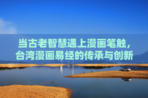 当古老智慧遇上漫画笔触，台湾漫画易经的传承与创新，古老智慧碰撞漫画笔触，台湾漫画易经的传承与创新