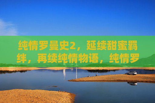 纯情罗曼史2，延续甜蜜羁绊，再续纯情物语，纯情罗曼史2，再续甜蜜羁绊