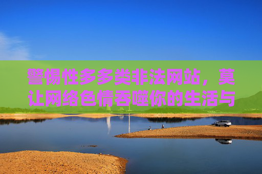 警惕性多多类非法网站，莫让网络色情吞噬你的生活与未来，警惕非法网站，莫让网络色情吞噬你的生活与未来