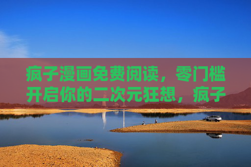 疯子漫画免费阅读，零门槛开启你的二次元狂想，疯子漫画免费零门槛，开启二次元狂想
