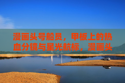 漫画头号船员，甲板上的热血分镜与星光航标，漫画头号船员，甲板热血分镜与星光航标