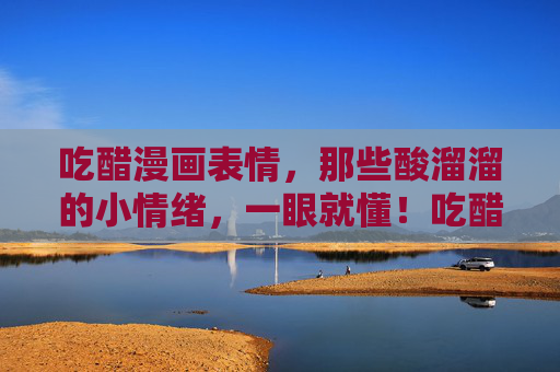 吃醋漫画表情，那些酸溜溜的小情绪，一眼就懂！吃醋表情，酸溜溜的小情绪，一眼就懂
