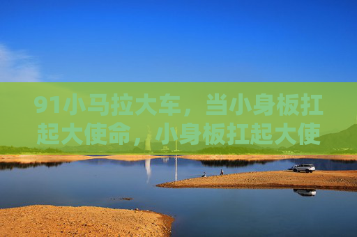 91小马拉大车,当小身板扛起大使命,小身板扛起大使命 91小马拉大车,当小身板扛起大使命,小身板扛起大使命