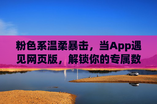粉色系温柔暴击，当App遇见网页版，解锁你的专属数字空间，粉色系温柔暴击，App与网页版解锁专属数字空间