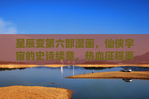 星辰变第六部漫画,仙侠宇宙的史诗续章,热血征程再启新篇,星辰变第六部漫画,仙侠宇宙史诗续章热血征程再启新篇 星辰变第六部漫画,仙侠宇宙的史诗续章,热血征程再启新篇,星辰变第六部漫画,仙侠宇宙史诗续章热血征程再启新篇