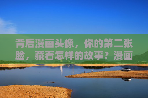 背后漫画头像,你的第二张脸,藏着怎样的故事?漫画头像,第二张脸的故事 背后漫画头像,你的第二张脸,藏着怎样的故事?漫画头像,第二张脸的故事
