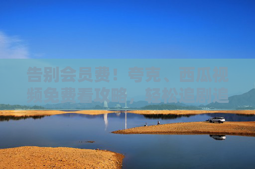 告别会员费！夸克、西瓜视频免费看攻略，轻松追剧追番无压力，告别会员费！夸克西瓜视频免费追剧追番攻略