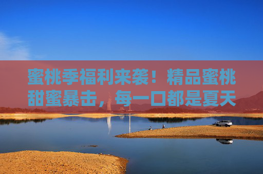 蜜桃季福利来袭！精品蜜桃甜蜜暴击，每一口都是夏天的味道，蜜桃季福利来袭！精品蜜桃甜蜜暴击，一口尝尽夏天
