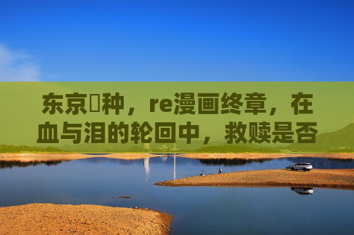 东京喰种,re漫画终章,在血与泪的轮回中,救赎是否真的存在?东京喰种re终章,轮回血泪,救赎何存? 东京喰种,re漫画终章,在血与泪的轮回中,救赎是否真的存在?东京喰种re终章,轮回血泪,救赎何存?
