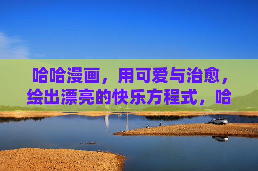 哈哈漫画，用可爱与治愈，绘出漂亮的快乐方程式，哈哈漫画，可爱治愈的快乐方程式