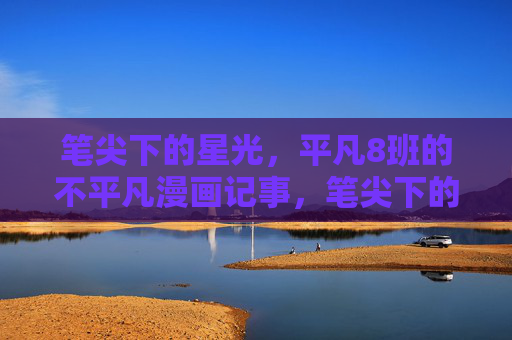 笔尖下的星光,平凡8班的不平凡漫画记事,笔尖下的星光,平凡8班不凡漫画志 笔尖下的星光,平凡8班的不平凡漫画记事,笔尖下的星光,平凡8班不凡漫画志