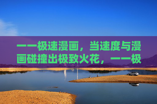 一一极速漫画，当速度与漫画碰撞出极致火花，一一极速漫画，速度与漫画的极致火花