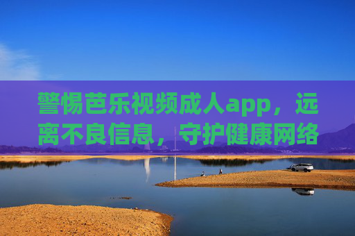 警惕芭乐视频成人app,远离不良信息,守护健康网络生活,警惕芭乐视频成人app,远离不良信息守护健康网络生活 警惕芭乐视频成人app,远离不良信息,守护健康网络生活,警惕芭乐视频成人app,远离不良信息守护健康网络生活