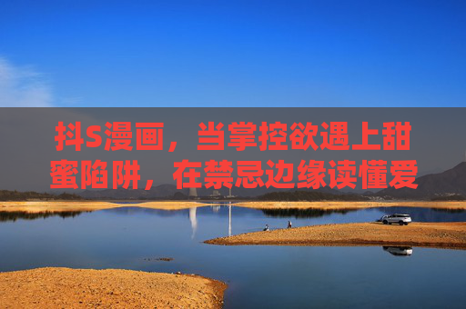 抖S漫画，当掌控欲遇上甜蜜陷阱，在禁忌边缘读懂爱的千面，掌控欲遇上甜蜜陷阱，抖S漫画的禁忌千面爱