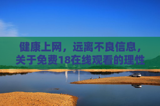 健康上网,远离不良信息,关于免费18在线观看的理性提醒,警惕免费18在线观看,健康上网,远离不良信息 健康上网,远离不良信息,关于免费18在线观看的理性提醒,警惕免费18在线观看,健康上网,远离不良信息