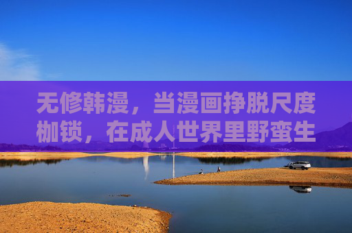 无修韩漫,当漫画挣脱尺度枷锁,在成人世界里野蛮生长,无修韩漫,挣脱尺度枷锁,野蛮生长于成人世界 无修韩漫,当漫画挣脱尺度枷锁,在成人世界里野蛮生长,无修韩漫,挣脱尺度枷锁,野蛮生长于成人世界