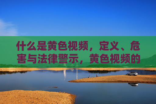 什么是黄色视频，定义、危害与法律警示，黄色视频的定义、危害与法律警示