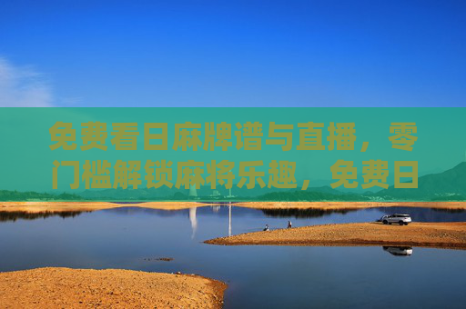 免费看日麻牌谱与直播，零门槛解锁麻将乐趣，免费日麻牌谱直播，零门槛解锁麻将乐趣