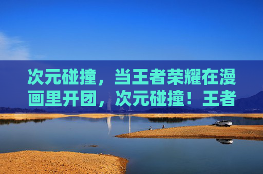 次元碰撞,当王者荣耀在漫画里开团,次元碰撞!王者荣耀漫画开团 次元碰撞,当王者荣耀在漫画里开团,次元碰撞!王者荣耀漫画开团