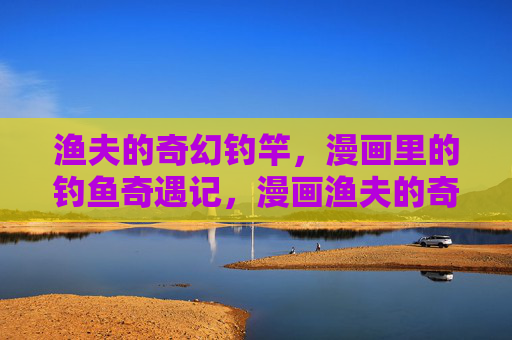 渔夫的奇幻钓竿,漫画里的钓鱼奇遇记,漫画渔夫的奇幻钓竿奇遇记 渔夫的奇幻钓竿,漫画里的钓鱼奇遇记,漫画渔夫的奇幻钓竿奇遇记
