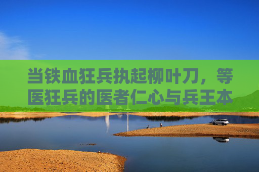 当铁血狂兵执起柳叶刀,等医狂兵的医者仁心与兵王本色,铁血兵王执柳叶刀,仁心见本色 当铁血狂兵执起柳叶刀,等医狂兵的医者仁心与兵王本色,铁血兵王执柳叶刀,仁心见本色