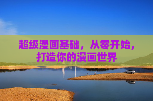 超级漫画基础，从零开始，打造你的漫画世界
