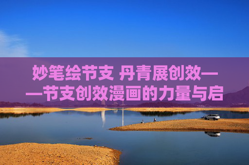 妙笔绘节支 丹青展创效——节支创效漫画的力量与启示，妙笔绘节支 丹青展创效
