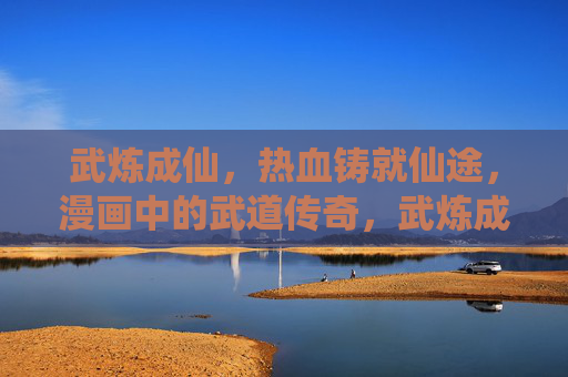 武炼成仙，热血铸就仙途，漫画中的武道传奇，武炼成仙，热血铸就武道传奇