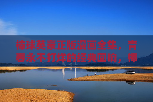 棒球英豪正版漫画全集，青春永不打烊的经典回响，棒球英豪正版漫画全集，青春永不打烊的经典回响