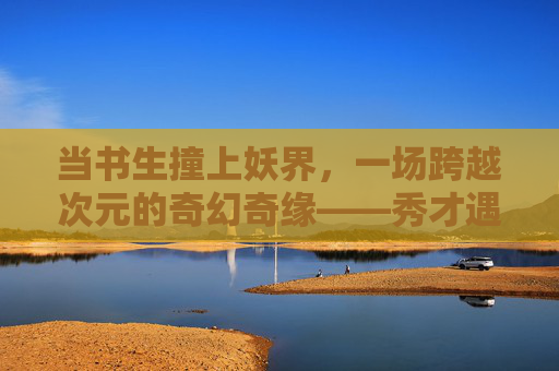 当书生撞上妖界，一场跨越次元的奇幻奇缘——秀才遇到妖漫画全集解读