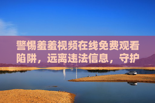 警惕羞羞视频在线免费观看陷阱，远离违法信息，守护清朗网络空间，警惕羞羞视频免费陷阱，守护清朗网络空间